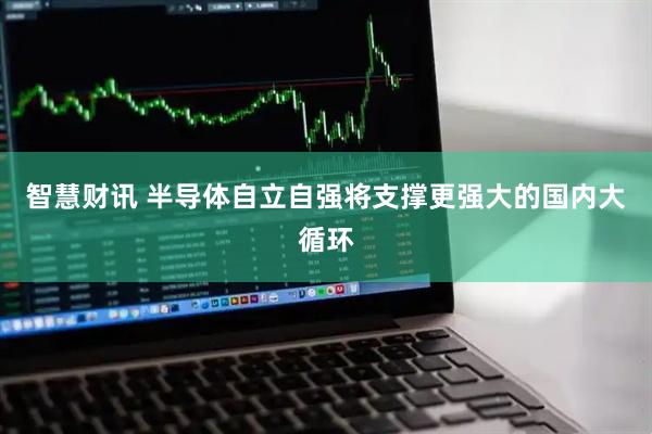 智慧财讯 半导体自立自强将支撑更强大的国内大循环