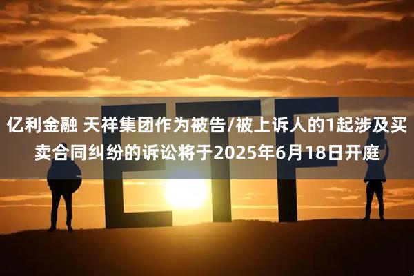 亿利金融 天祥集团作为被告/被上诉人的1起涉及买卖合同纠纷的诉讼将于2025年6月18日开庭