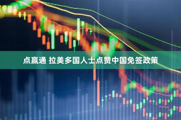 点赢通 拉美多国人士点赞中国免签政策
