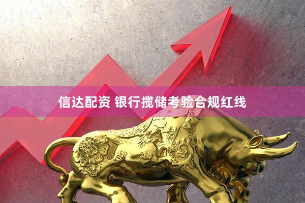信达配资 银行揽储考验合规红线