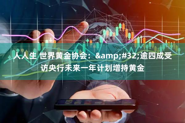 人人生 世界黄金协会：&#32;逾四成受访央行未来一年计划增持黄金