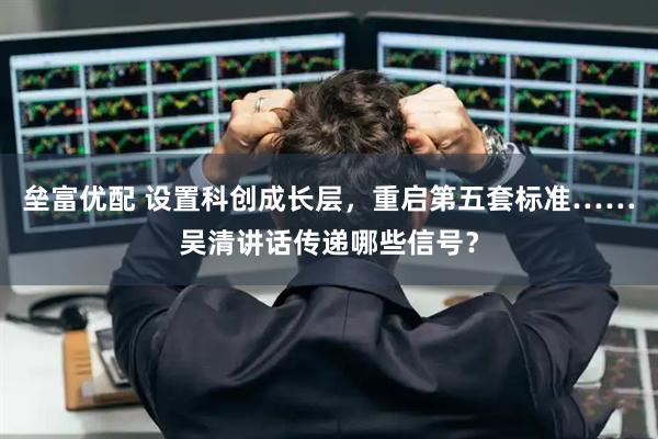 垒富优配 设置科创成长层，重启第五套标准……吴清讲话传递哪些信号？