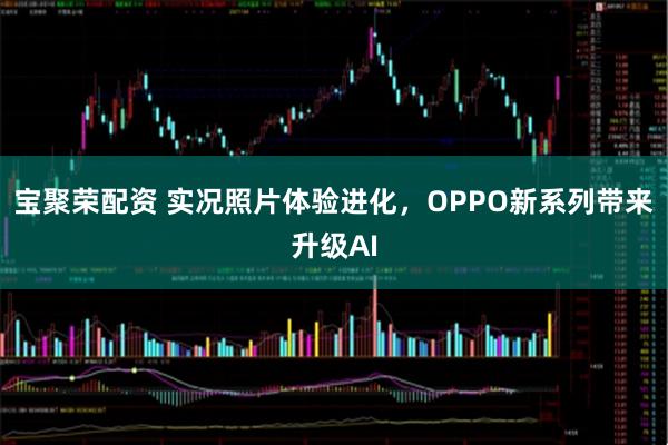 宝聚荣配资 实况照片体验进化，OPPO新系列带来升级AI