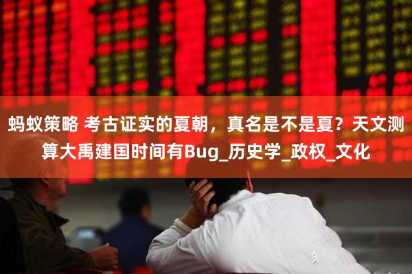 蚂蚁策略 考古证实的夏朝，真名是不是夏？天文测算大禹建国时间有Bug_历史学_政权_文化