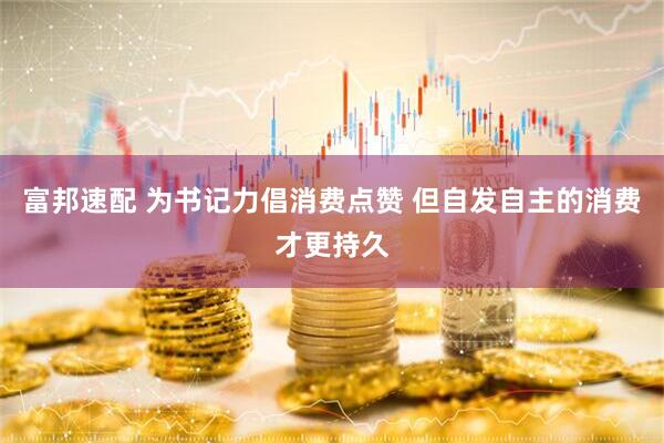 富邦速配 为书记力倡消费点赞 但自发自主的消费才更持久