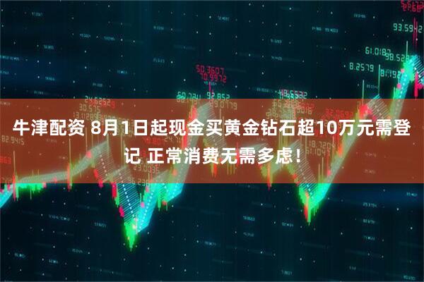 牛津配资 8月1日起现金买黄金钻石超10万元需登记 正常消费无需多虑！
