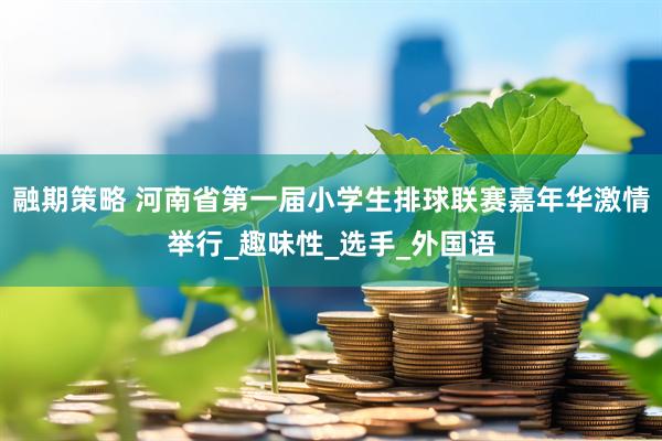 融期策略 河南省第一届小学生排球联赛嘉年华激情举行_趣味性_选手_外国语