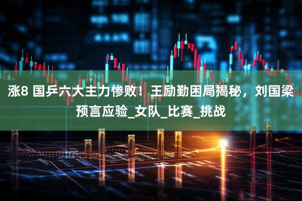 涨8 国乒六大主力惨败！王励勤困局揭秘，刘国梁预言应验_女队_比赛_挑战