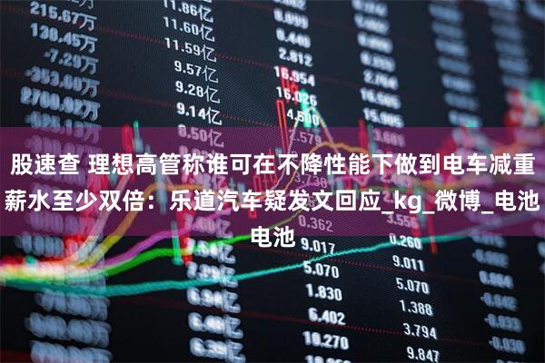 股速查 理想高管称谁可在不降性能下做到电车减重薪水至少双倍：乐道汽车疑发文回应_kg_微博_电池