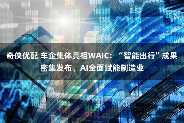 奇侠优配 车企集体亮相WAIC：“智能出行”成果密集发布、AI全面赋能制造业