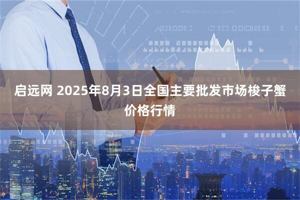 启远网 2025年8月3日全国主要批发市场梭子蟹价格行情