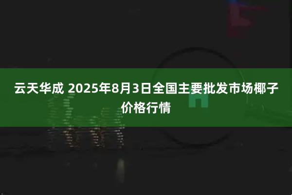云天华成 2025年8月3日全国主要批发市场椰子价格行情