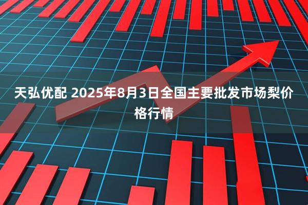天弘优配 2025年8月3日全国主要批发市场梨价格行情