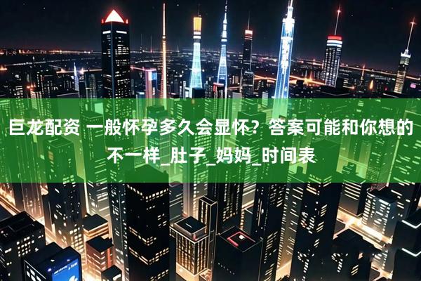 巨龙配资 一般怀孕多久会显怀？答案可能和你想的不一样_肚子_妈妈_时间表