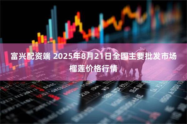 富兴配资端 2025年8月21日全国主要批发市场榴莲价格行情