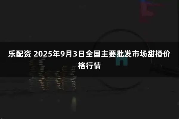 乐配资 2025年9月3日全国主要批发市场甜橙价格行情