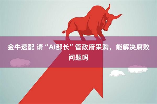 金牛速配 请“AI部长”管政府采购，能解决腐败问题吗