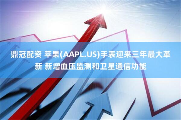 鼎冠配资 苹果(AAPL.US)手表迎来三年最大革新 新增血压监测和卫星通信功能