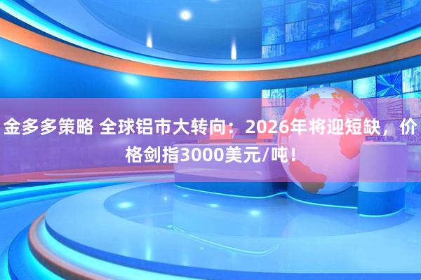 金多多策略 全球铝市大转向：2026年将迎短缺，价格剑指3000美元/吨！