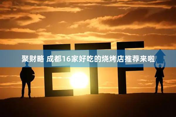 聚财略 成都16家好吃的烧烤店推荐来啦