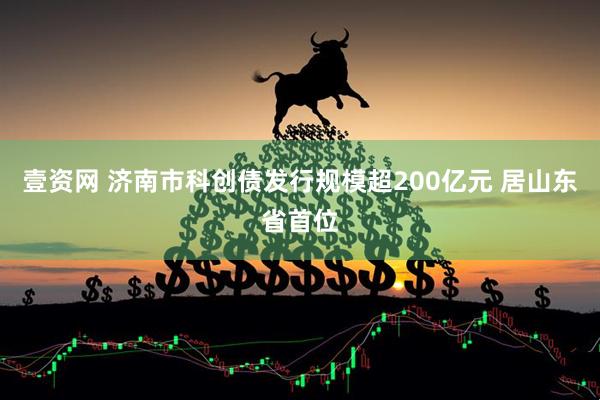 壹资网 济南市科创债发行规模超200亿元 居山东省首位
