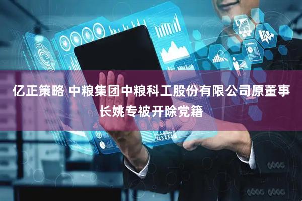 亿正策略 中粮集团中粮科工股份有限公司原董事长姚专被开除党籍