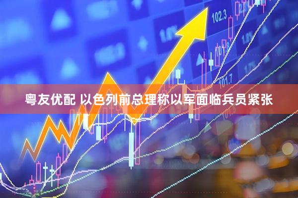 粤友优配 以色列前总理称以军面临兵员紧张