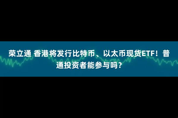 荣立通 香港将发行比特币、以太币现货ETF！普通投资者能参与吗？