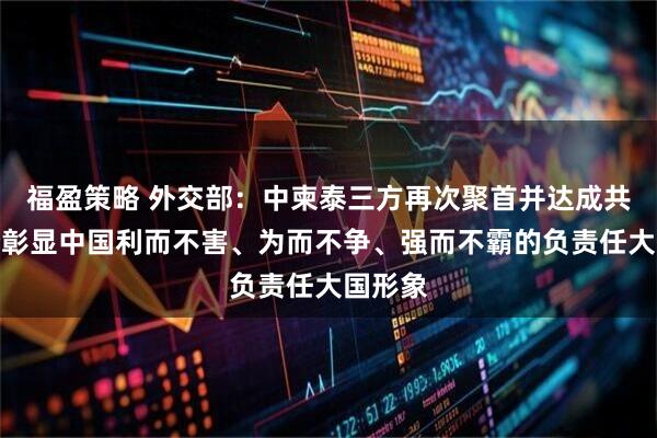 福盈策略 外交部：中柬泰三方再次聚首并达成共识充分彰显中国利而不害、为而不争、强而不霸的负责任大国形象